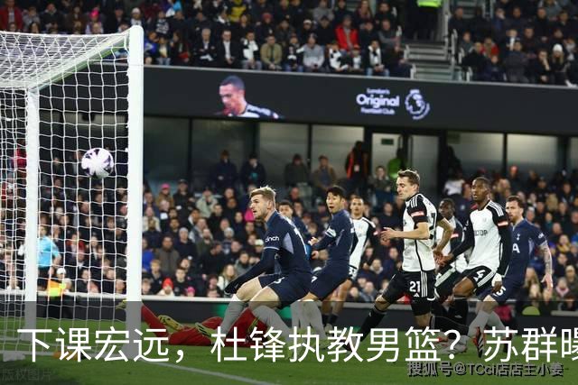 下课宏远，杜锋执教男篮？苏群曝料，1年计划曝光，宏远新帅曝光