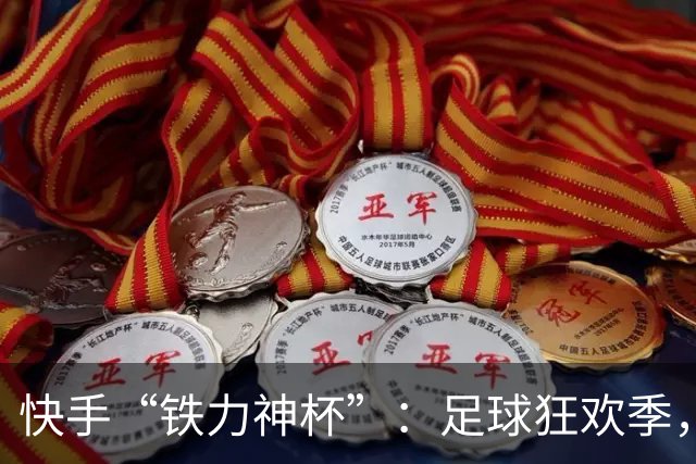 快手“铁力神杯”：足球狂欢季，“老铁”上场