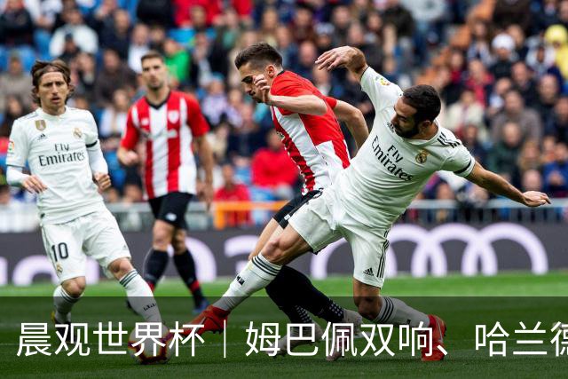 晨观世界杯｜姆巴佩双响、哈兰德绝杀 法国挪威晋级16强