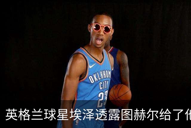 英格兰球星埃泽透露图赫尔给了他一番寄语，阿森纳表现激励梦想